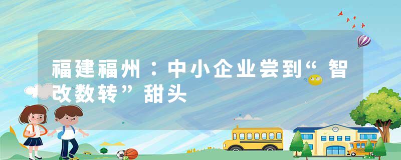 福建福州：中小企业尝到“智改数转”甜头