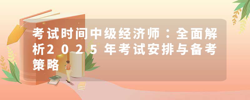 考试时间中级经济师：全面解析2025年考试安排与备考策略