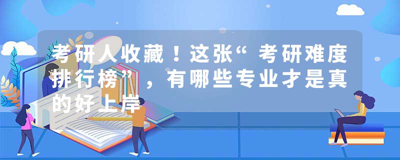 考研人收藏！这张“考研难度排行榜”，有哪些专业才是真的好上岸