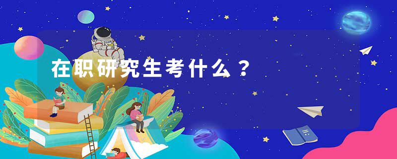 在职研究生考什么？