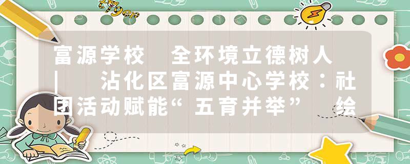 富源学校 全环境立德树人 | 沾化区富源中心学校：社团活动赋能“五育并举” 绘就育人新画卷