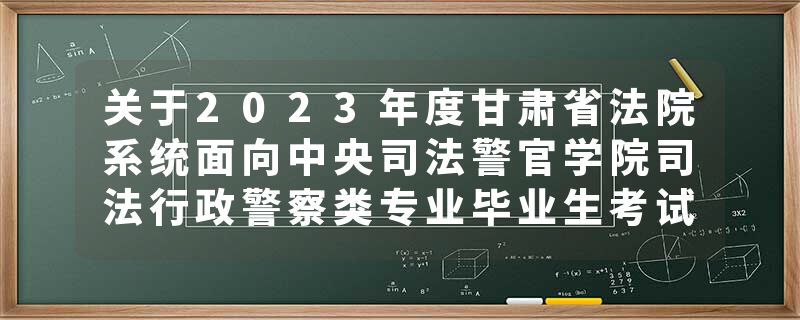 关于2023年度甘肃省法院系统面向中央司法警官学院司法行政警察类专业毕业生考试录用公务员（人民警察）拟录用人员公示