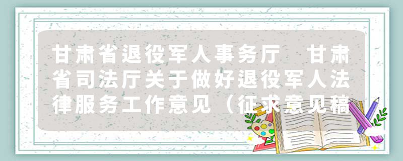 甘肃省退役军人事务厅 甘肃省司法厅关于做好退役军人法律服务工作意见（征求意见稿）