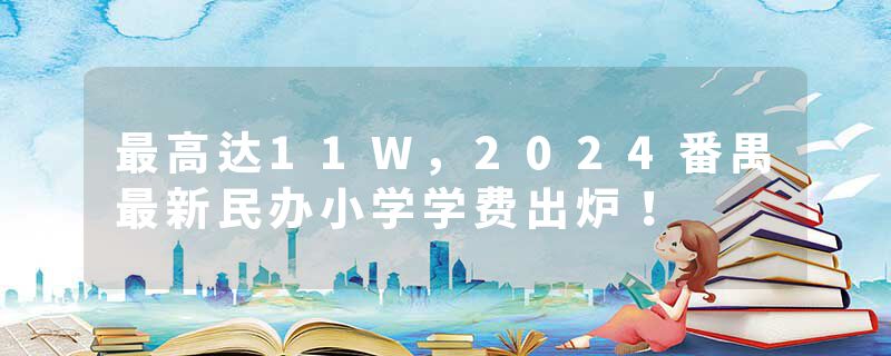 最高达11W，2024番禺最新民办小学学费出炉！