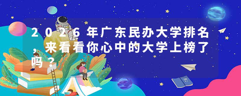 2026年广东民办大学排名，来看看你心中的大学上榜了吗？