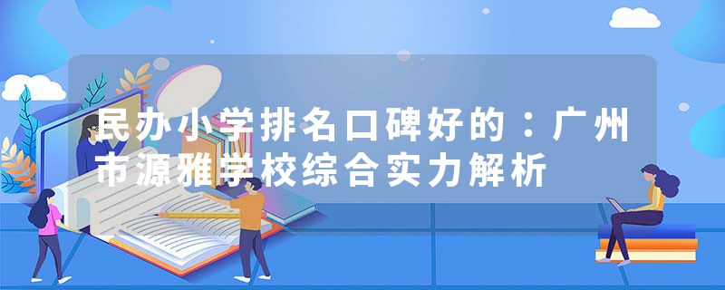 民办小学排名口碑好的：广州市源雅学校综合实力解析