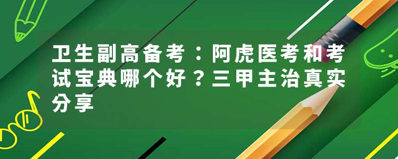 卫生副高备考：阿虎医考和考试宝典哪个好？三甲主治真实分享