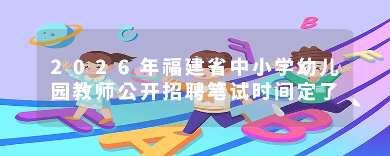 2026年福建省中小学幼儿园教师公开招聘笔试时间定了