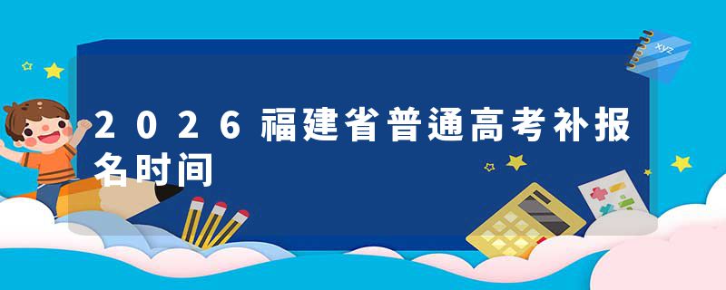 2026福建省普通高考补报名时间
