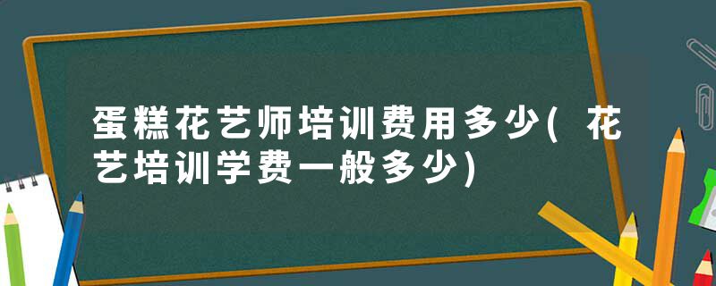 蛋糕花艺师培训费用多少(花艺培训学费一般多少)