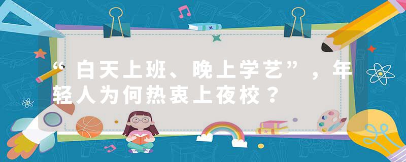 “白天上班、晚上学艺”，年轻人为何热衷上夜校？