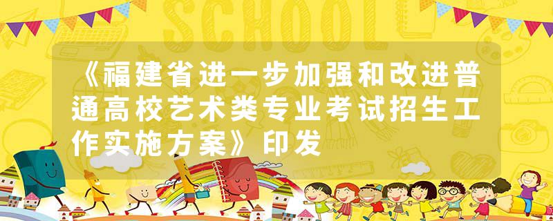 《福建省进一步加强和改进普通高校艺术类专业考试招生工作实施方案》印发