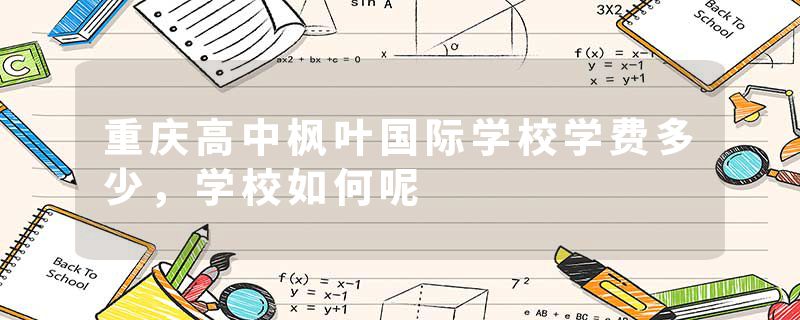 重庆高中枫叶国际学校学费多少，学校如何呢