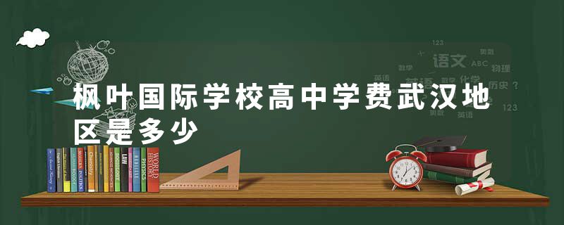 枫叶国际学校高中学费武汉地区是多少