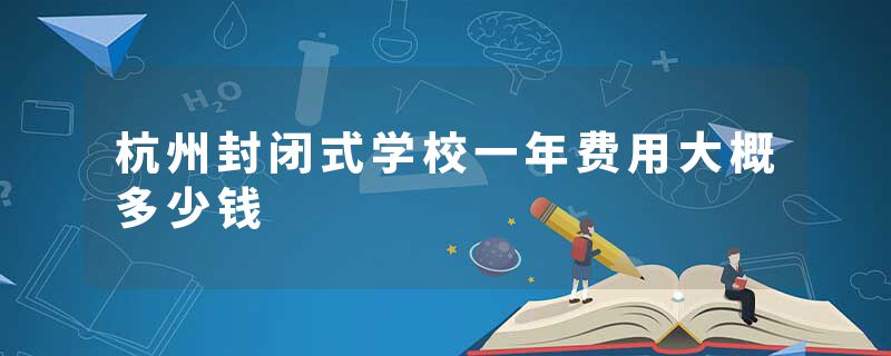 杭州封闭式学校一年费用大概多少钱