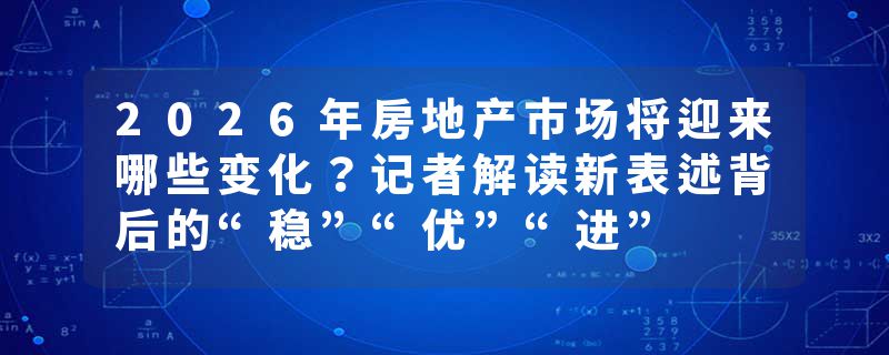 2026年房地产市场将迎来哪些变化？记者解读新表述背后的“稳”“优”“进”