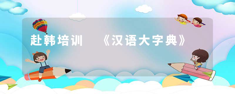 赴韩培训 《汉语大字典》
