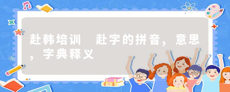 赴韩培训 赴字的拼音,意思,字典释义