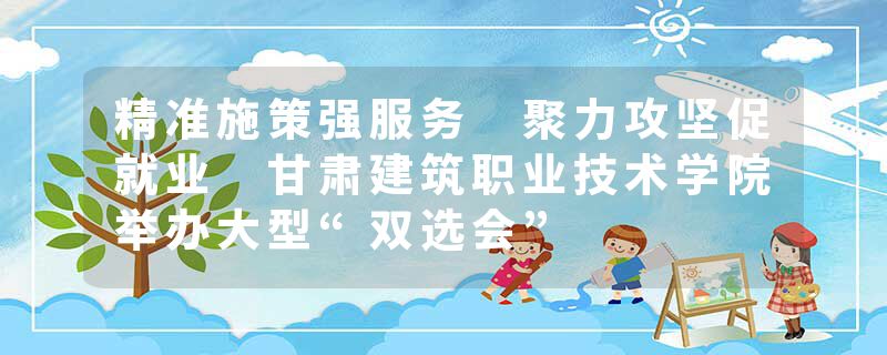 精准施策强服务 聚力攻坚促就业 甘肃建筑职业技术学院举办大型“双选会”