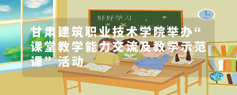 甘肃建筑职业技术学院举办“课堂教学能力交流及教学示范课”活动