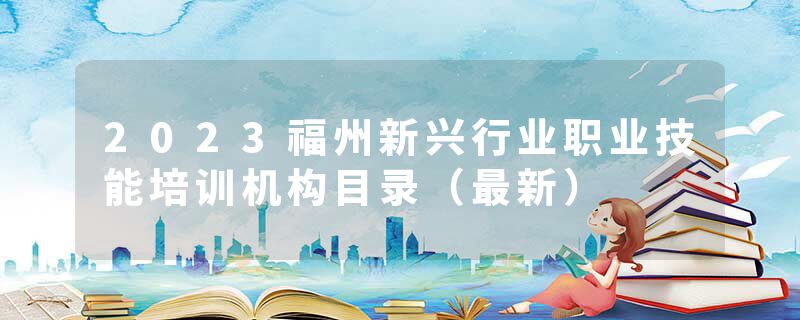 2023福州新兴行业职业技能培训机构目录（最新）