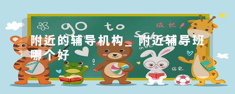 附近的辅导机构_附近辅导班哪个好