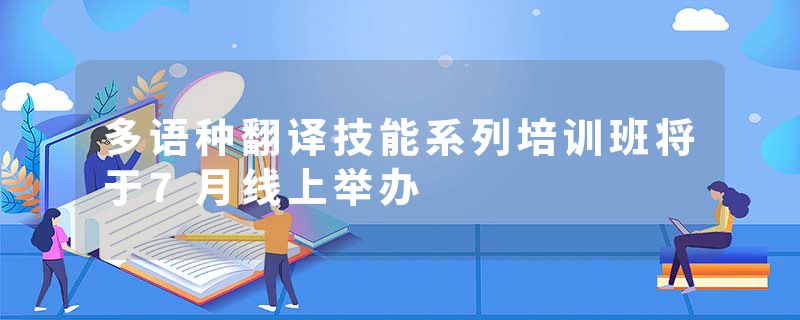 多语种翻译技能系列培训班将于7月线上举办
