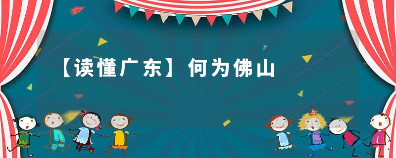 【读懂广东】何为佛山