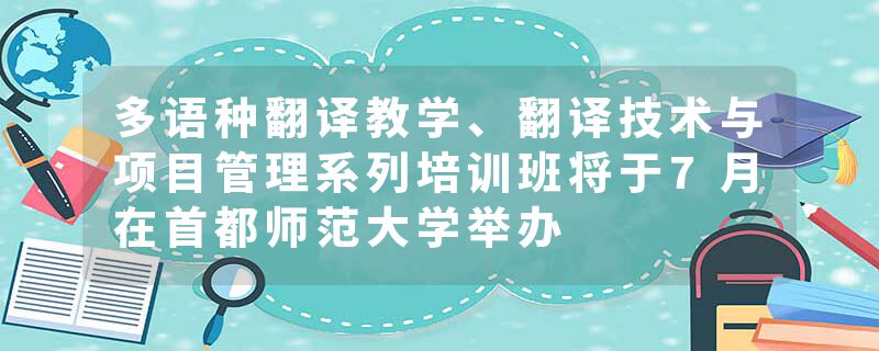 多语种翻译教学、翻译技术与项目管理系列培训班将于7月在首都师范大学举办