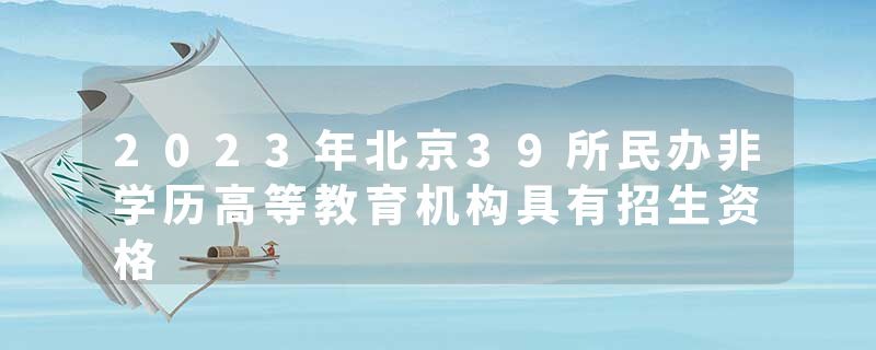 2023年北京39所民办非学历高等教育机构具有招生资格