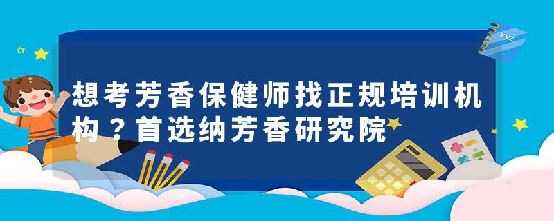 想考芳香保健师找正规培训机构？首选纳芳香研究院