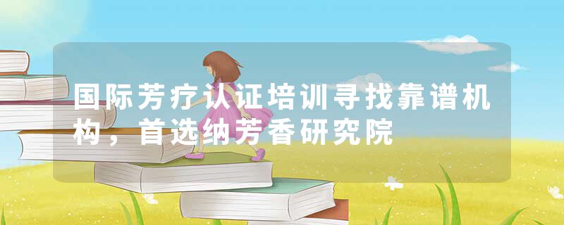 国际芳疗认证培训寻找靠谱机构，首选纳芳香研究院