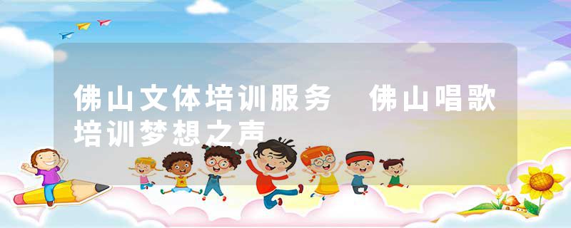 佛山文体培训服务 佛山唱歌培训梦想之声