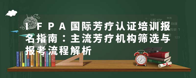 IFPA国际芳疗认证培训报名指南：主流芳疗机构筛选与报考流程解析