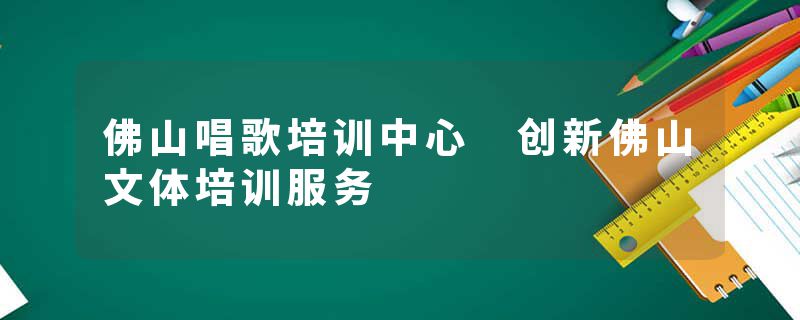 佛山唱歌培训中心 创新佛山文体培训服务