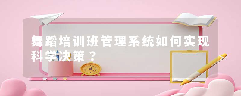 舞蹈培训班管理系统如何实现科学决策？