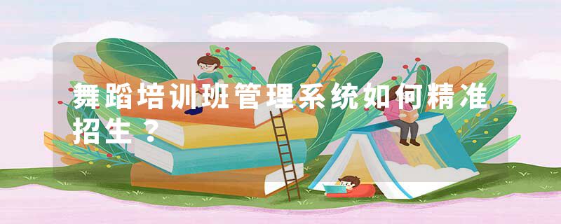 舞蹈培训班管理系统如何精准招生？