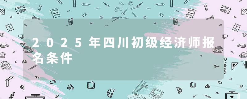2025年四川初级经济师报名条件