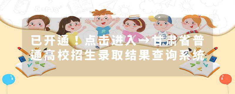 已开通！点击进入→甘肃省普通高校招生录取结果查询系统
