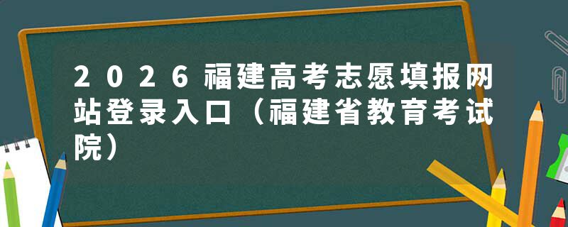 2026福建高考志愿填报网站登录入口（福建省教育考试院）