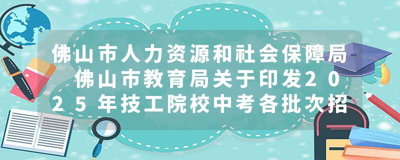 佛山市人力资源和社会保障局 佛山市教育局关于印发2025年技工院校中考各批次招生计划的通知