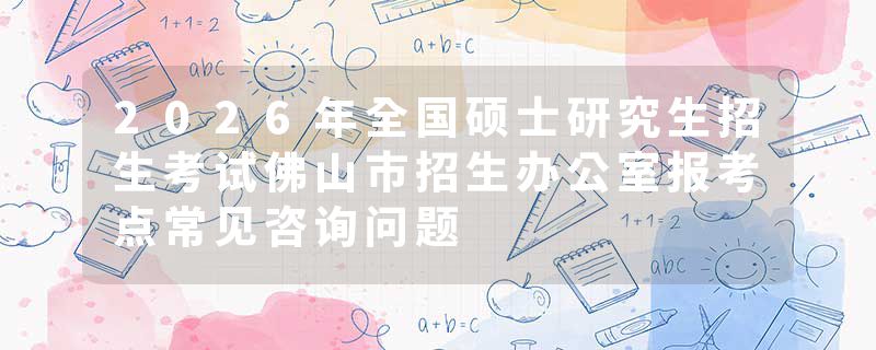 2026年全国硕士研究生招生考试佛山市招生办公室报考点常见咨询问题