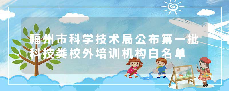 福州市科学技术局公布第一批科技类校外培训机构白名单