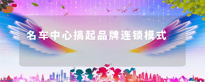 名车中心搞起品牌连锁模式