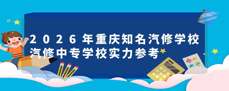2026年重庆知名汽修学校汽修中专学校实力参考