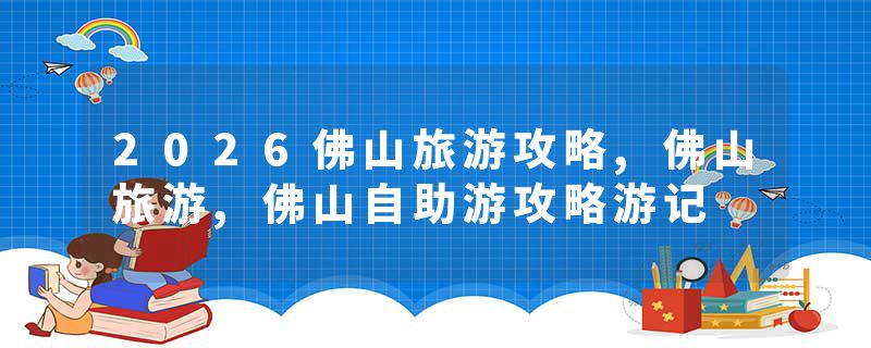 2026佛山旅游攻略,佛山旅游,佛山自助游攻略游记