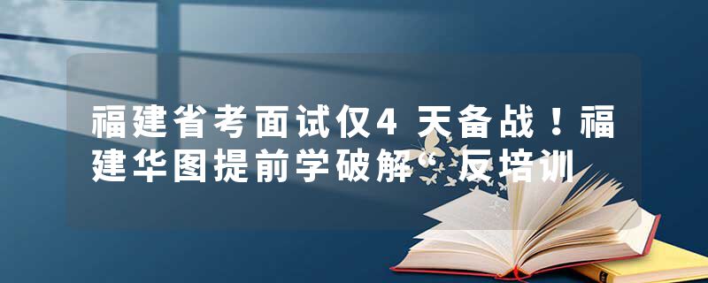福建省考面试仅4天备战！福建华图提前学破解“反培训