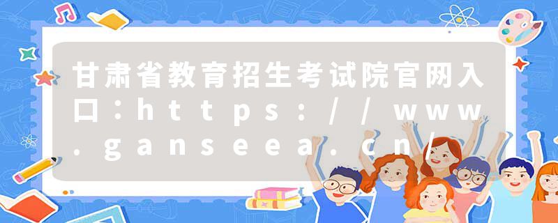 甘肃省教育招生考试院官网入口：https://www.ganseea.cn/