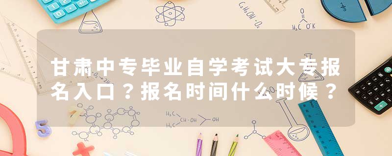 甘肃中专毕业自学考试大专报名入口？报名时间什么时候？