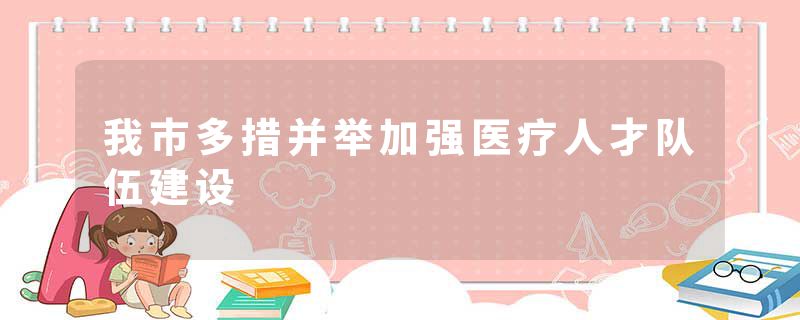 我市多措并举加强医疗人才队伍建设